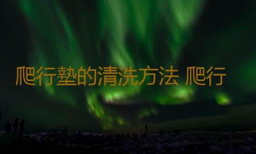 爬行墊的清洗方法 爬行墊的選購技巧