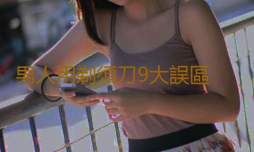 男人用剃須刀9大誤區 看膚質選對剃須刀
