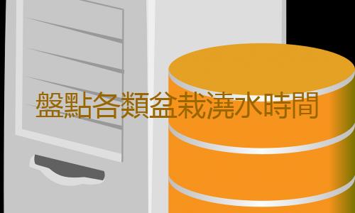 盤點各類盆栽澆水時間