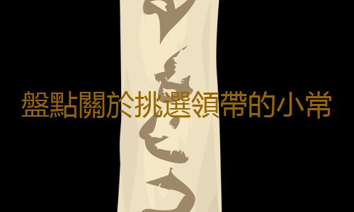 盤點關於挑選領帶的小常識