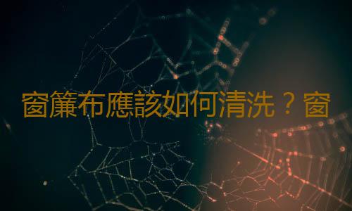 窗簾布應該如何清洗？窗簾清洗竅門揭秘