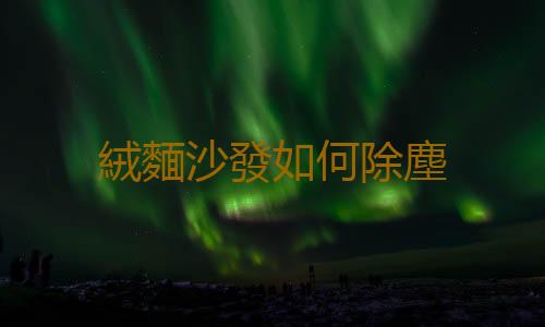 絨麵沙發如何除塵