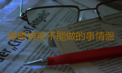 做體檢前不能做的事情盤點 體檢前有關事宜大揭秘