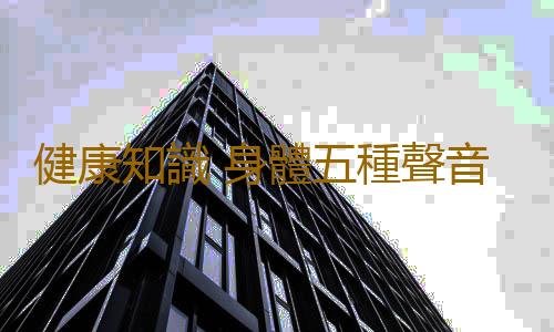 健康知識 身體五種聲音預示著五髒健康