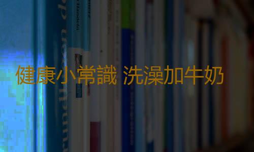 健康小常識 洗澡加牛奶不能被皮膚直接吸收