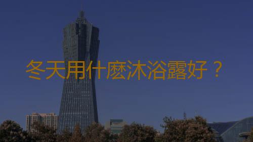 冬天用什麽沐浴露好？