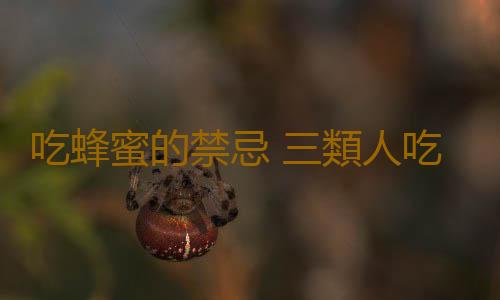 吃蜂蜜的禁忌 三類人吃蜂蜜小心補品變毒藥