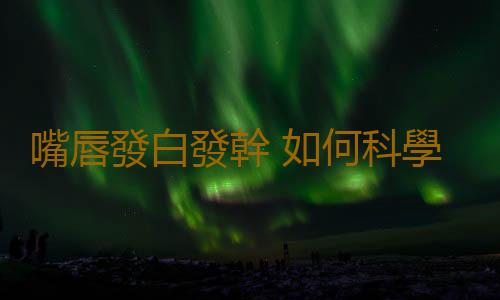 嘴唇發白發幹 如何科學的調理