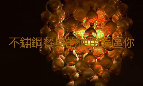 不鏽鋼餐具的使用誤區你犯了嗎？