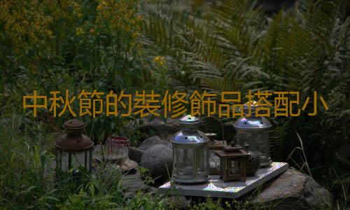 中秋節的裝修飾品搭配小技巧