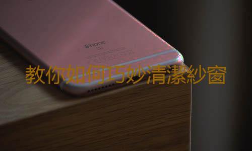 教你如何巧妙清潔紗窗