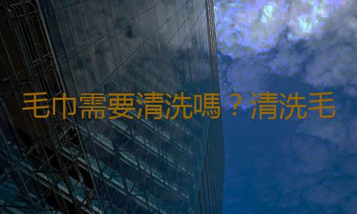 毛巾需要清洗嗎？清洗毛巾的方法