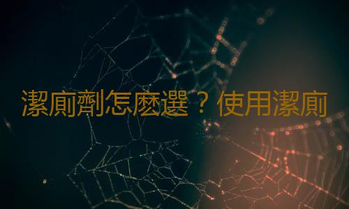 潔廁劑怎麽選？使用潔廁劑的注意事項