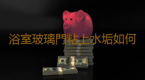 浴室玻璃門粘上水垢如何去除？