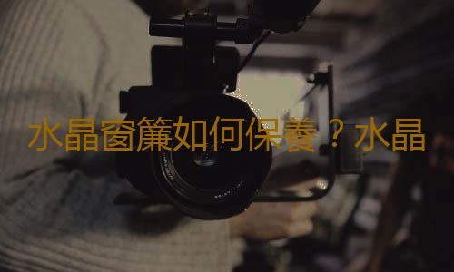 水晶窗簾如何保養？水晶窗簾搭配技巧