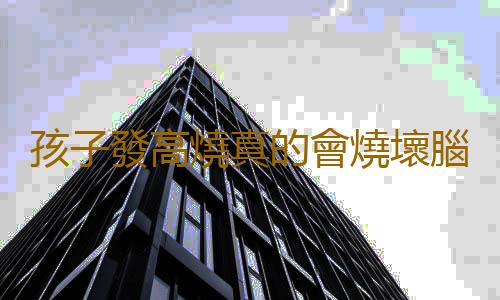 孩子發高燒真的會燒壞腦子嗎