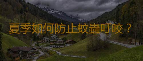 夏季如何防止蚊蟲叮咬？有效防蚊蟲叮咬妙招
