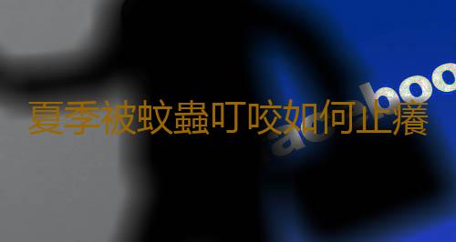 夏季被蚊蟲叮咬如何止癢？蚊蟲叮咬止癢消腫方法