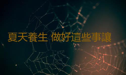 夏天養生 做好這些事讓你少生病