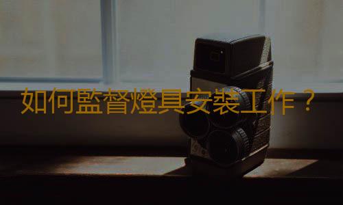 如何監督燈具安裝工作？燈具安裝的技巧
