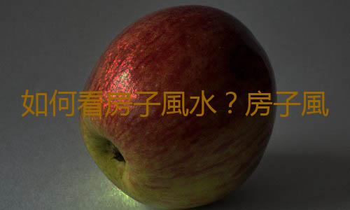 如何看房子風水？房子風水不好怎麽辦？
