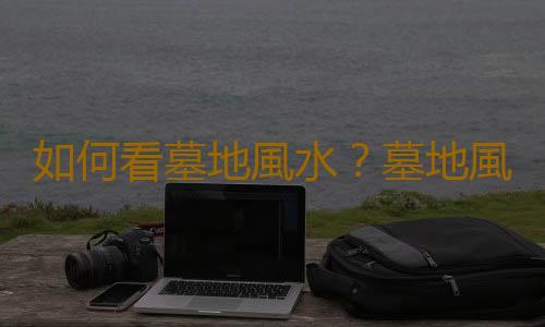 如何看墓地風水？墓地風水學知識