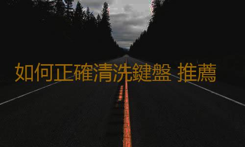 如何正確清洗鍵盤 推薦清洗鍵盤的好工具