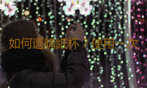 如何選購紙杯？使用一次性紙杯的注意事項
