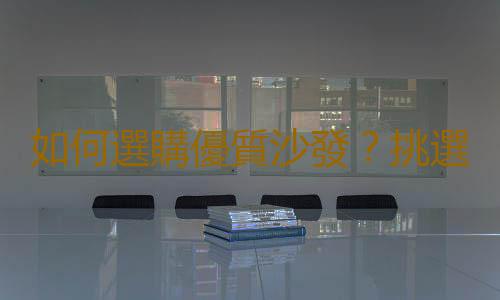 如何選購優質沙發？挑選高品質沙發的3條法則