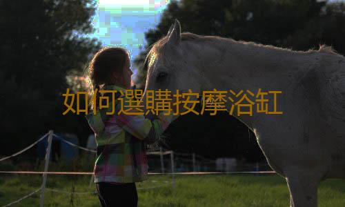 如何選購按摩浴缸
