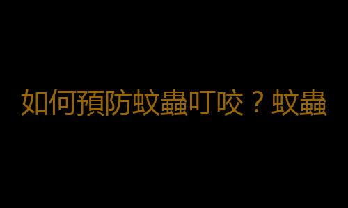 如何預防蚊蟲叮咬？蚊蟲叮咬快速止癢方法