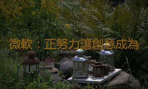 微軟：正努力讓創意成為第一方遊戲的必然選擇