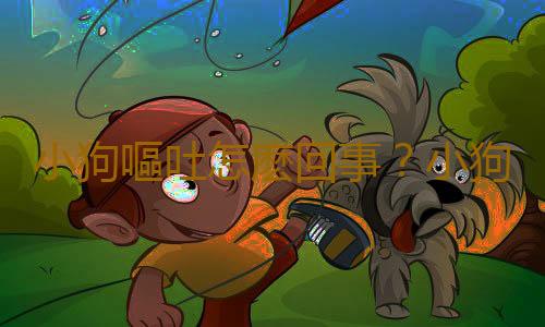 小狗嘔吐怎麽回事？小狗拉稀嘔吐怎麽辦？