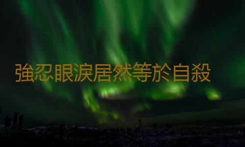 強忍眼淚居然等於自殺 你知道嗎