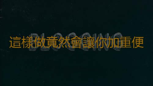 這樣做竟然會讓你加重便秘
