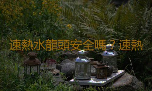 速熱水龍頭安全嗎？速熱水龍頭的原理