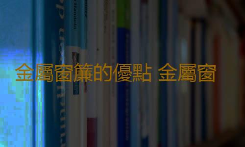 金屬窗簾的優點 金屬窗簾的清潔方法
