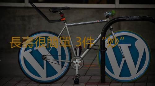 長壽很簡單 3件“妙”事讓你多活二十年