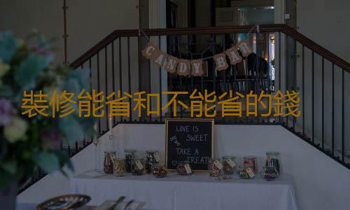 裝修能省和不能省的錢 了解裝修知識不花冤枉錢