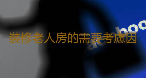 裝修老人房的需要考慮因素有哪些？