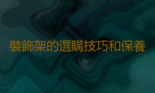 裝飾架的選購技巧和保養方法
