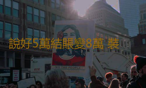 說好5萬結賬變8萬 裝修公司表示材料費人工費上漲