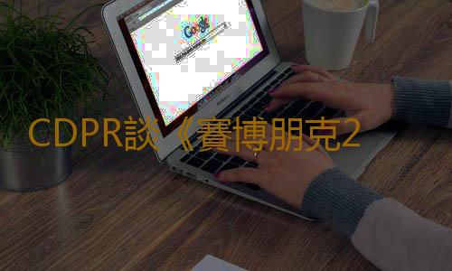 CDPR談《賽博朋克2077》口碑如何逆襲：堅持更新不放棄