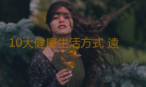 10大健康生活方式 遠離疾病